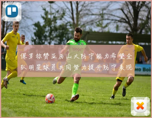 保罗称赞亚历山大防守能力希望全队明星球员共同努力提升防守表现