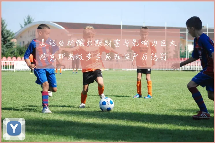 美记分析鲍尔默财富与影响力巨大尼克斯老板多兰或面临严厉惩罚