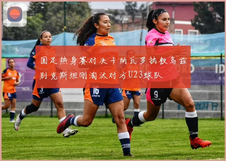 国足热身赛对决卡纳瓦罗执教乌兹别克斯坦刚淘汰对方U23球队