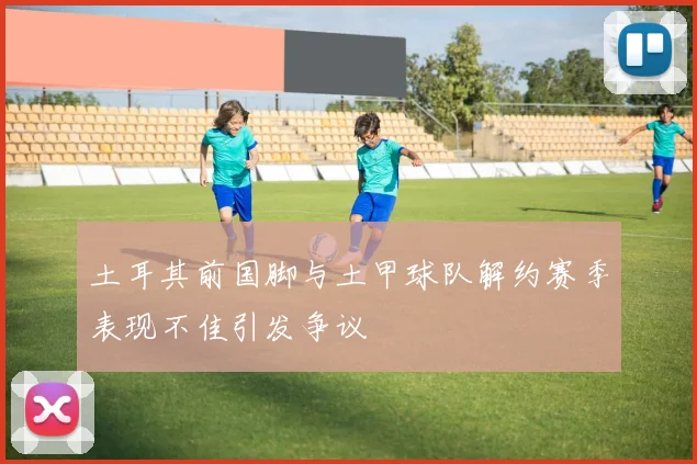 土耳其前国脚与土甲球队解约赛季表现不佳引发争议