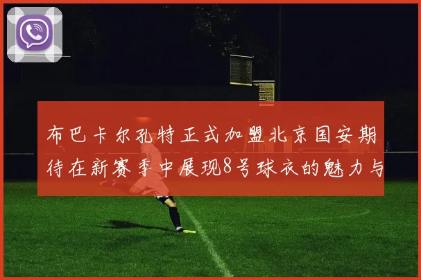 布巴卡尔孔特正式加盟北京国安期待在新赛季中展现8号球衣的魅力与实力