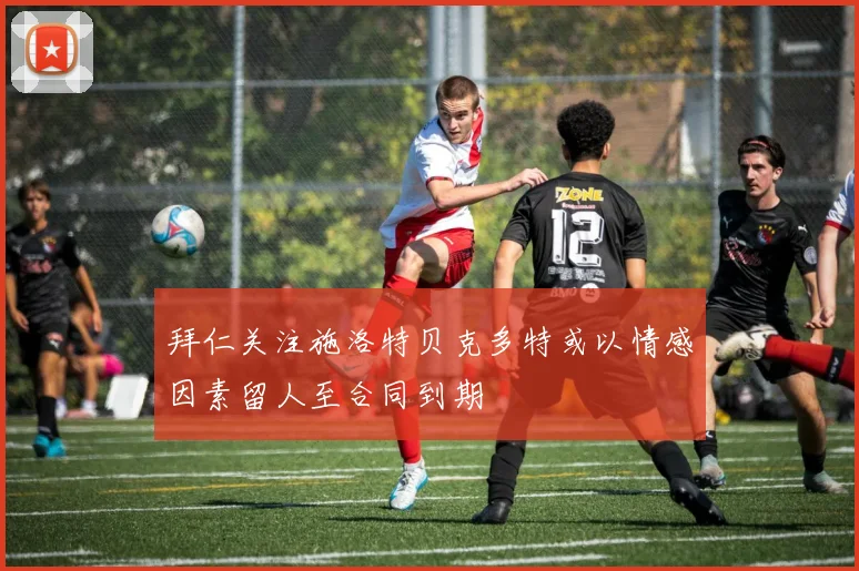 拜仁关注施洛特贝克多特或以情感因素留人至合同到期