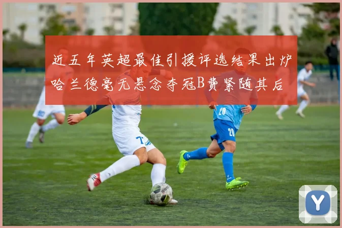 近五年英超最佳引援评选结果出炉哈兰德毫无悬念夺冠B费紧随其后