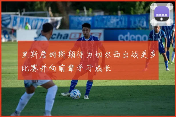 里斯詹姆斯期待为切尔西出战更多比赛并向前辈学习成长