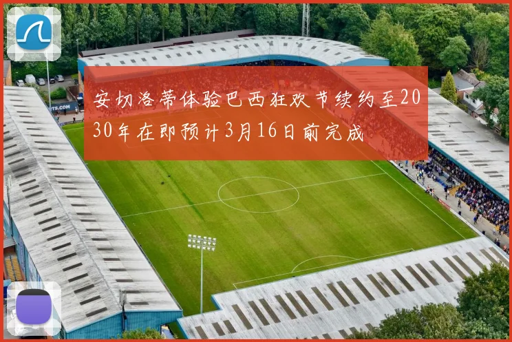 安切洛蒂体验巴西狂欢节续约至2030年在即预计3月16日前完成