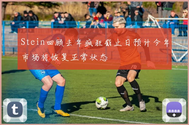 Stein回顾去年疯狂截止日预计今年市场将恢复正常状态