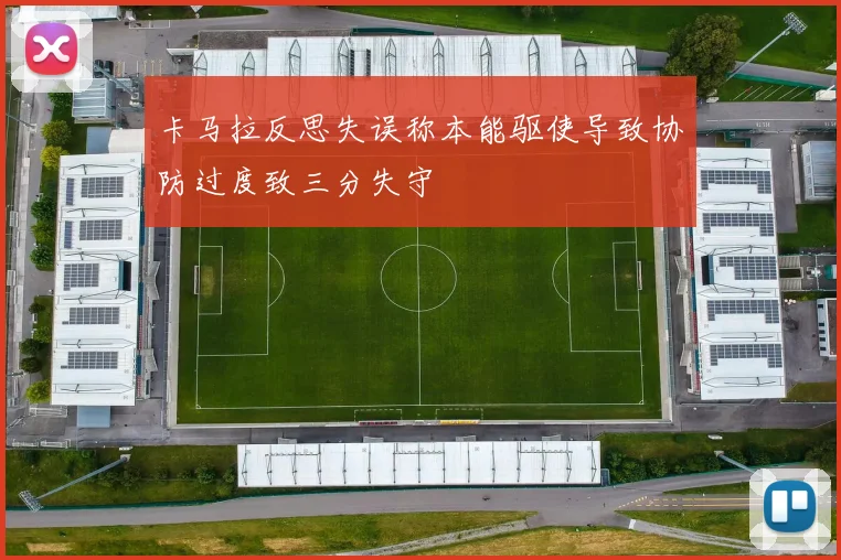 卡马拉反思失误称本能驱使导致协防过度致三分失守