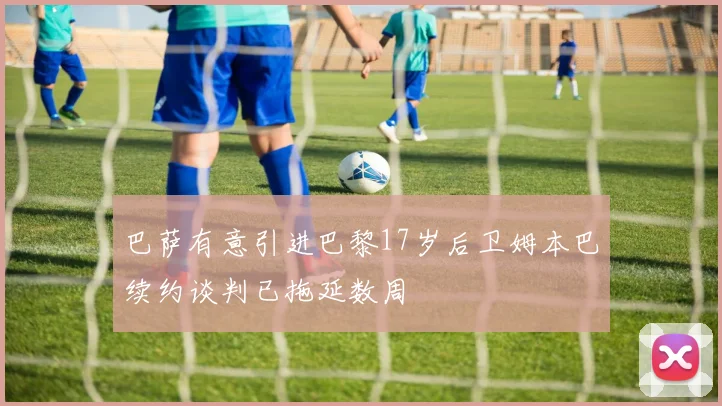 巴萨有意引进巴黎17岁后卫姆本巴续约谈判已拖延数周