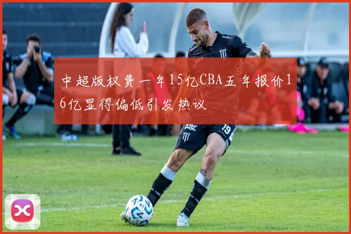 中超版权费一年15亿CBA五年报价16亿显得偏低引发热议