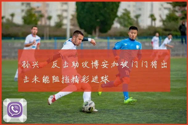 孙兴慜反击助攻博安加破门门将出击未能阻挡精彩进球