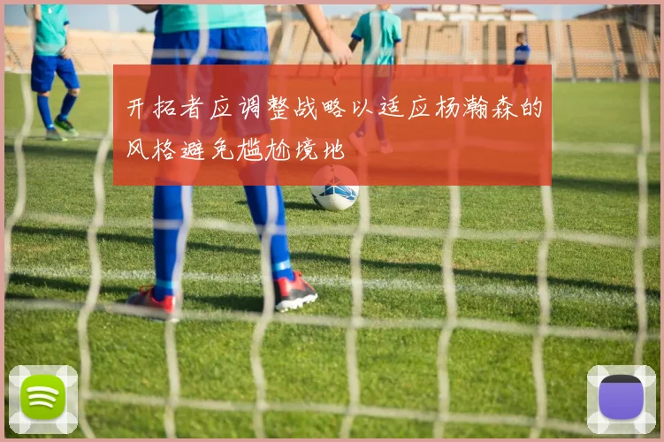 开拓者应调整战略以适应杨瀚森的风格避免尴尬境地