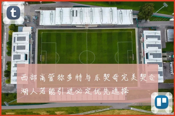 西部高管称多特与东契奇完美契合湖人若能引进必定优先选择